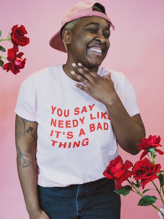 you say needy like it's a bad thing tee